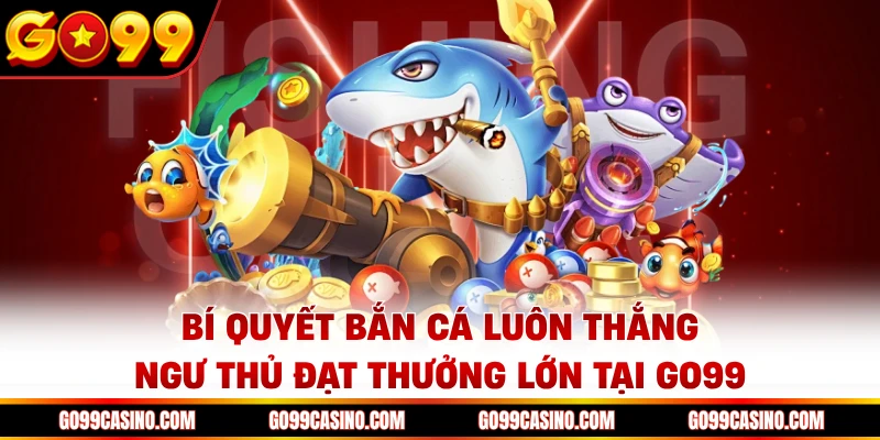 bi-quyet-ban-ca-luon-thang-ngu-thu-dat-thuong-lon-tai-go99